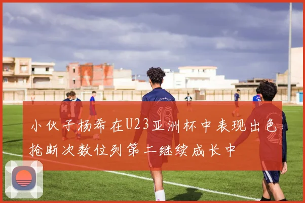 小伙子杨希在U23亚洲杯中表现出色抢断次数位列第二继续成长中