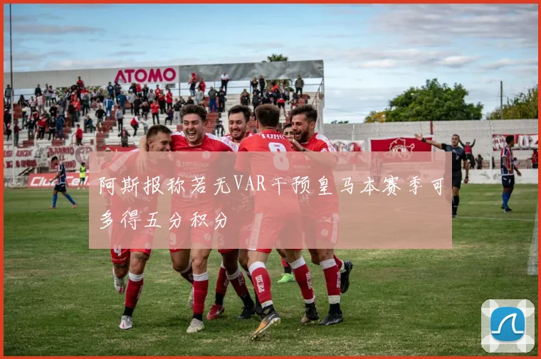 阿斯报称若无VAR干预皇马本赛季可多得五分积分