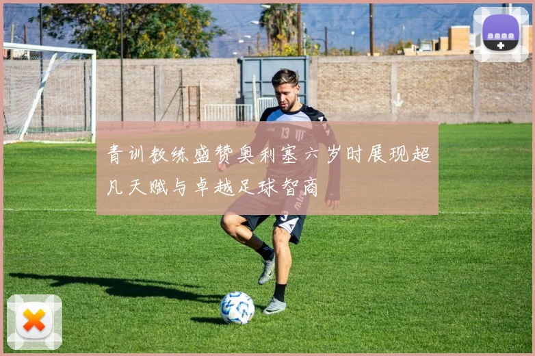 青训教练盛赞奥利塞六岁时展现超凡天赋与卓越足球智商
