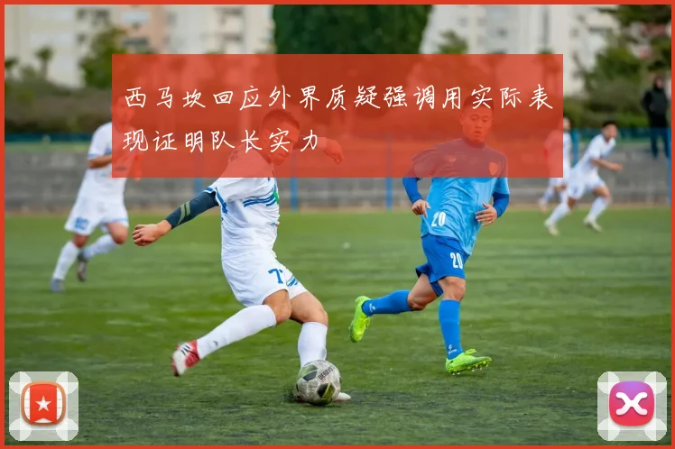 西马坎回应外界质疑强调用实际表现证明队长实力