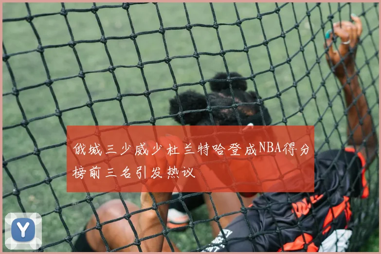 俄城三少威少杜兰特哈登成NBA得分榜前三名引发热议