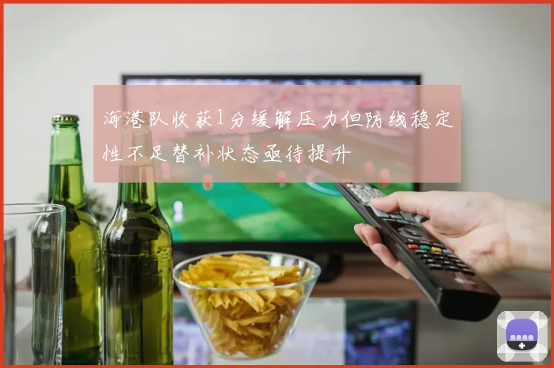 海港队收获1分缓解压力但防线稳定性不足替补状态亟待提升