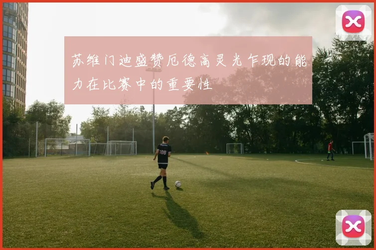 苏维门迪盛赞厄德高灵光乍现的能力在比赛中的重要性