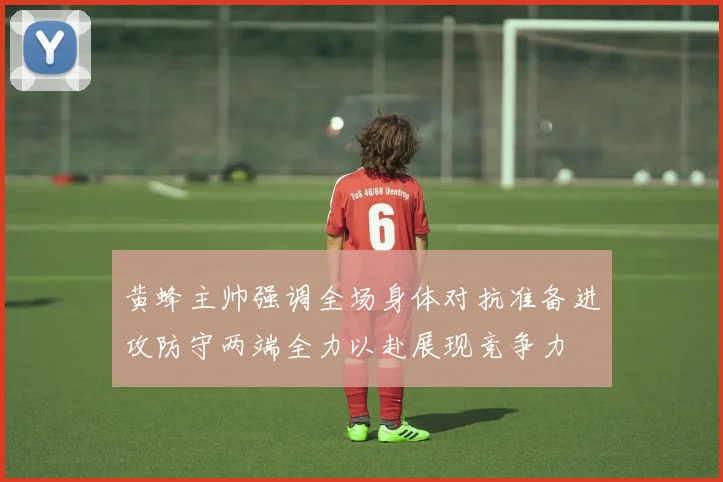 黄蜂主帅强调全场身体对抗准备进攻防守两端全力以赴展现竞争力