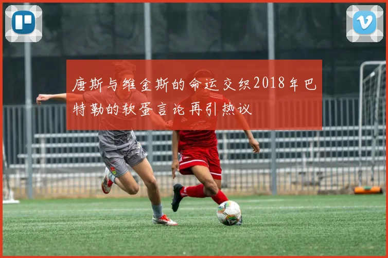 唐斯与维金斯的命运交织2018年巴特勒的软蛋言论再引热议