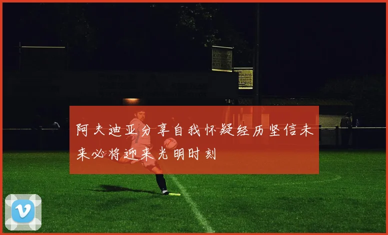 阿夫迪亚分享自我怀疑经历坚信未来必将迎来光明时刻