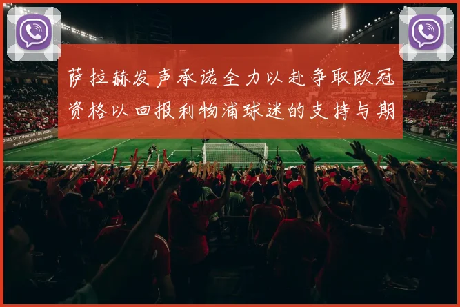 萨拉赫发声承诺全力以赴争取欧冠资格以回报利物浦球迷的支持与期待