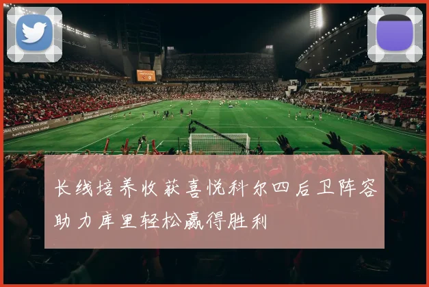 长线培养收获喜悦科尔四后卫阵容助力库里轻松赢得胜利
