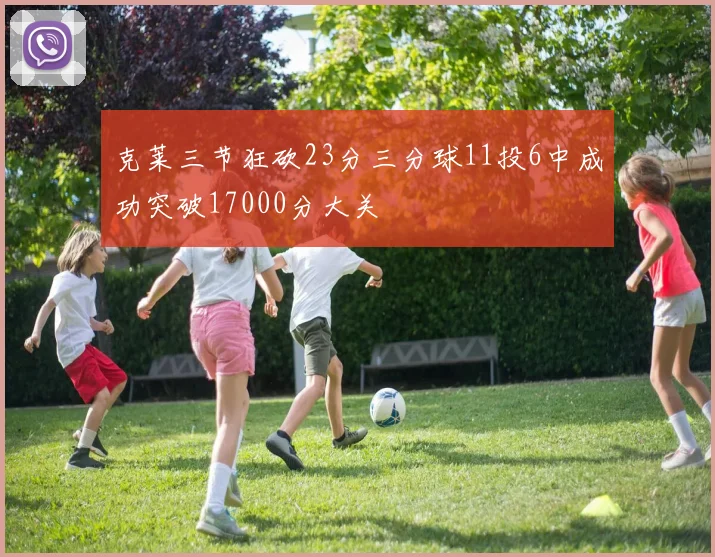克莱三节狂砍23分三分球11投6中成功突破17000分大关
