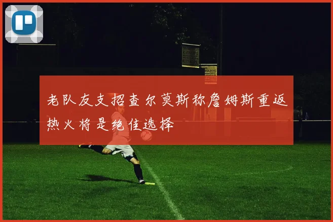 老队友支招查尔莫斯称詹姆斯重返热火将是绝佳选择