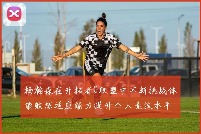 杨瀚森在开拓者G联盟中不断挑战体能锻炼适应能力提升个人竞技水平