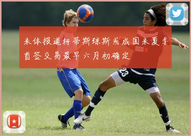 米体报道柯蒂斯琼斯或成国米夏季首签交易最早六月初确定