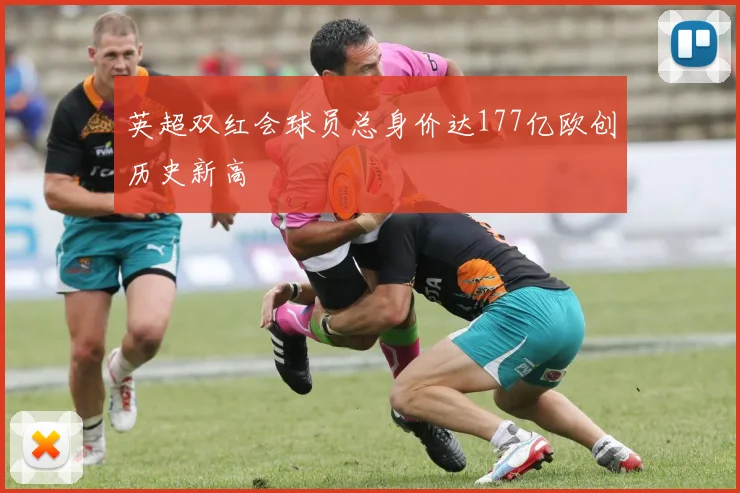 英超双红会球员总身价达177亿欧创历史新高