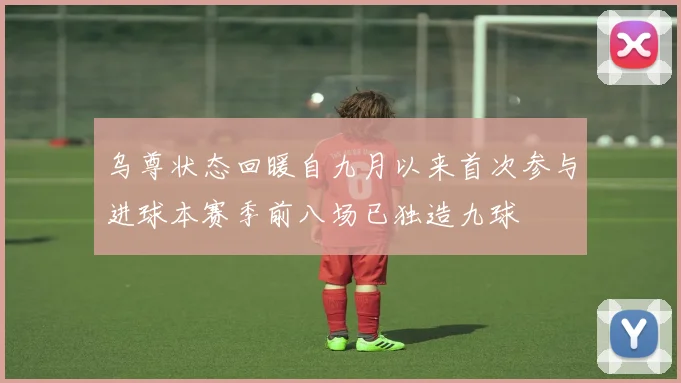 乌尊状态回暖自九月以来首次参与进球本赛季前八场已独造九球
