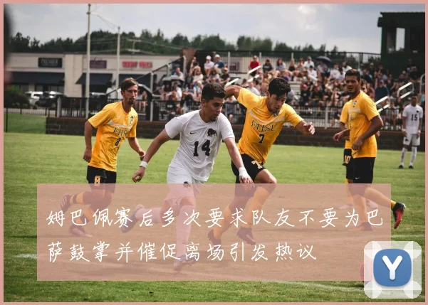 姆巴佩赛后多次要求队友不要为巴萨鼓掌并催促离场引发热议