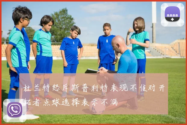 杜兰特怒斥斯普利特表现不佳对开拓者点球选择表示不满