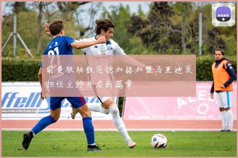 前曼联助教范德加赫加盟马里迪莫担任主帅开启新篇章