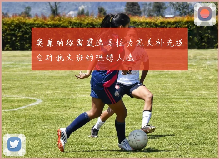 奥康纳称雷霆选马拉为完美补充适合对抗文班的理想人选