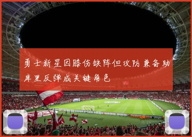 勇士新星因膝伤缺阵但攻防兼备助库里反弹成关键角色