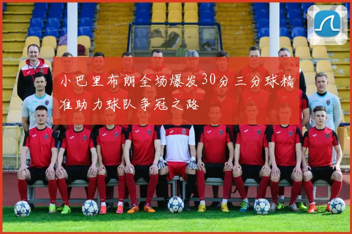 小巴里布朗全场爆发30分三分球精准助力球队争冠之路