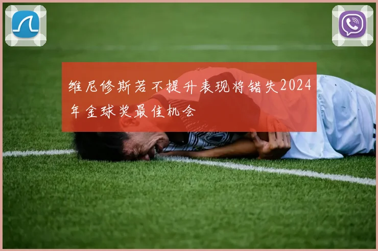 维尼修斯若不提升表现将错失2024年金球奖最佳机会