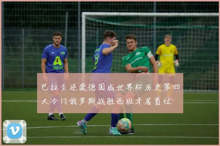 巴拉圭逆袭德国成世界杯历史第四大冷门俄罗斯战胜西班牙居首位
