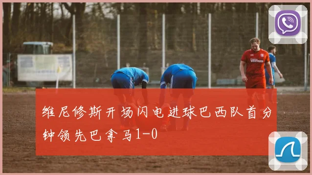 维尼修斯开场闪电进球巴西队首分钟领先巴拿马1-0