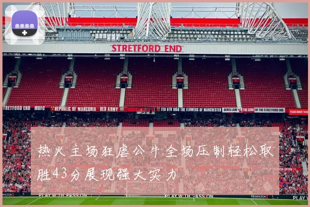 热火主场狂虐公牛全场压制轻松取胜43分展现强大实力