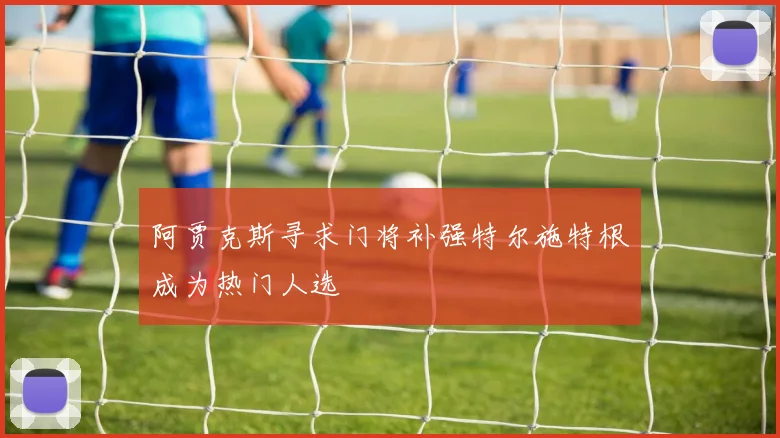 阿贾克斯寻求门将补强特尔施特根成为热门人选